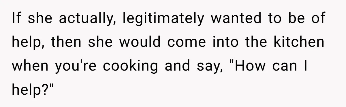 Husband Admits He Leaves Mid-Cooking When His Wife Touches The Meal, Sparks Huge Fight If she actually, legitimately wanted to be of help, then she would come into the kitchen when you're cooking and say, "How can I help?"