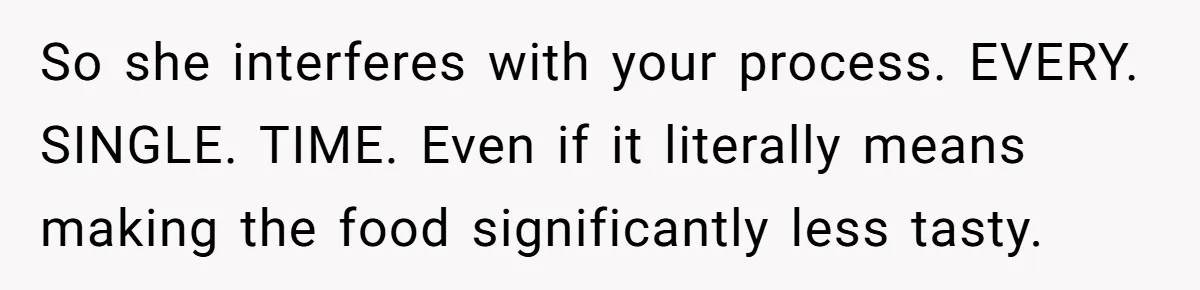 Husband Admits He Leaves Mid-Cooking When His Wife Touches The Meal, Sparks Huge Fight So she interferes with your process. EVERY. SINGLE. TIME. Even if it literally means making the food significantly less tasty.