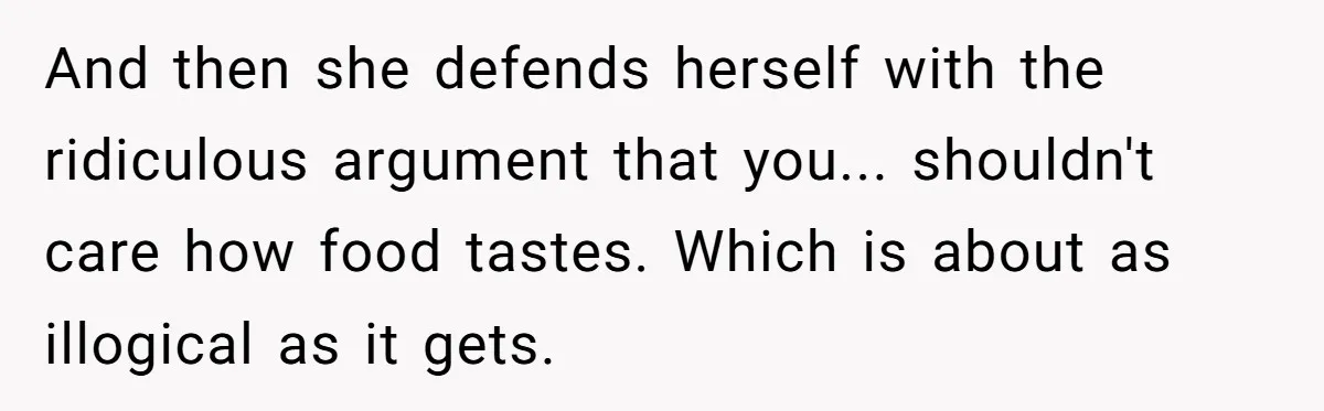 Husband Admits He Leaves Mid-Cooking When His Wife Touches The Meal, Sparks Huge Fight And then she defends herself with the ridiculous argument that you... shouldn't care how food tastes. Which is about as illogical as it gets.