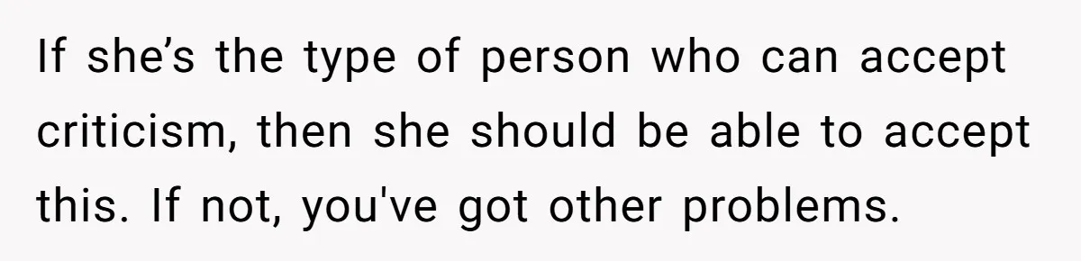 Husband Admits He Leaves Mid-Cooking When His Wife Touches The Meal, Sparks Huge Fight If she’s the type of person who can accept criticism, then she should be able to accept this. If not, you've got other problems.