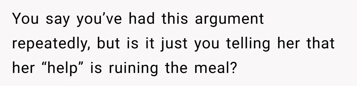 Husband Admits He Leaves Mid-Cooking When His Wife Touches The Meal, Sparks Huge Fight You say you’ve had this argument repeatedly, but is it just you telling her that her “help” is ruining the meal?