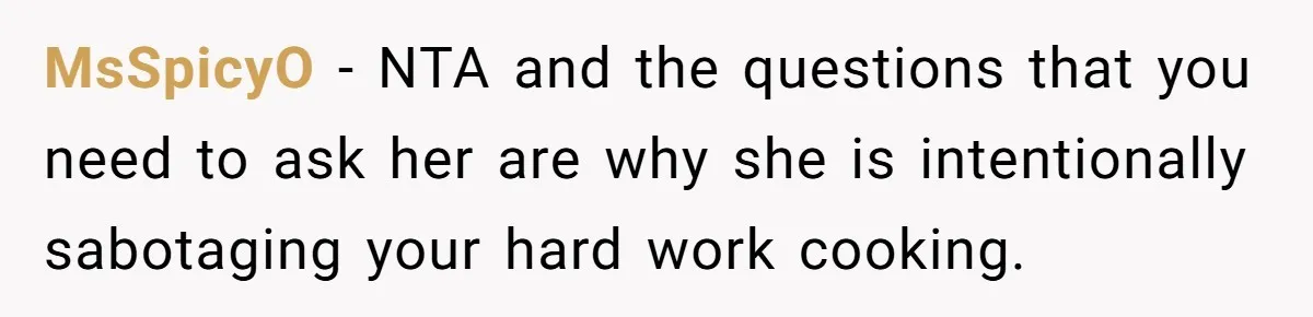 Husband Admits He Leaves Mid-Cooking When His Wife Touches The Meal, Sparks Huge Fight MsSpicyO − NTA and the questions that you need to ask her are why she is intentionally sabotaging your hard work cooking.