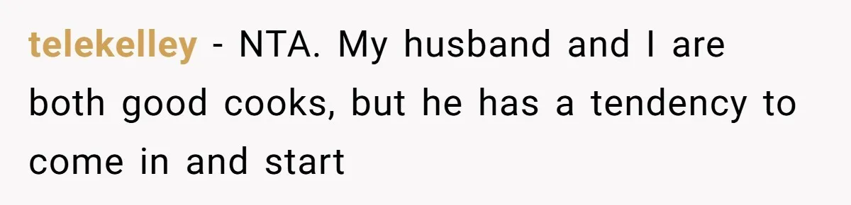 Husband Admits He Leaves Mid-Cooking When His Wife Touches The Meal, Sparks Huge Fight telekelley − NTA. My husband and I are both good cooks, but he has a tendency to come in and start
