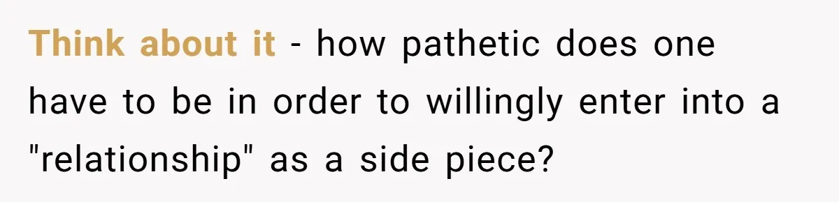 Why One Woman Chose Laughter Over Tears After Her Husband’s Cringe-Worthy Betrayal Think about it - how pathetic does one have to be in order to willingly enter into a "relationship" as a side piece?