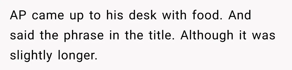 Why One Woman Chose Laughter Over Tears After Her Husband’s Cringe-Worthy Betrayal AP came up to his desk with food. And said the phrase in the title. Although it was slightly longer.