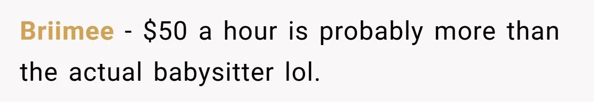 Briimee − $50 a hour is probably more than the actual babysitter lol.