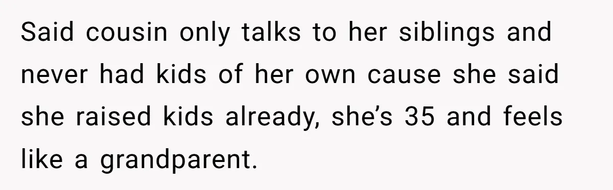 Said cousin only talks to her siblings and never had kids of her own cause she said she raised kids already, she’s 35 and feels like a grandparent.