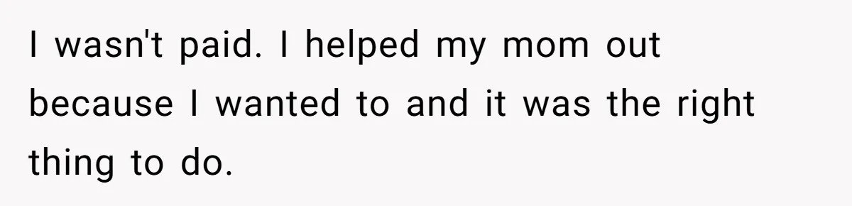 I wasn't paid. I helped my mom out because I wanted to and it was the right thing to do.