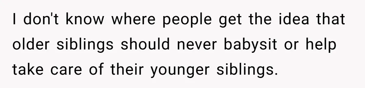 I don't know where people get the idea that older siblings should never babysit or help take care of their younger siblings.