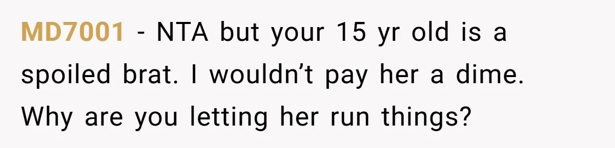MD7001 − NTA but your 15 yr old is a spoiled brat. I wouldn’t pay her a dime. Why are you letting her run things?