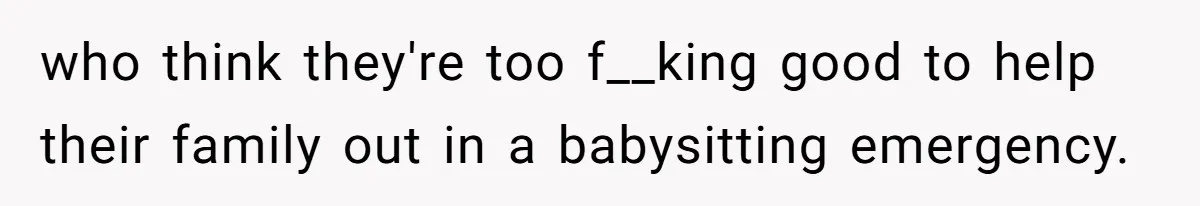 who think they're too f__king good to help their family out in a babysitting emergency.