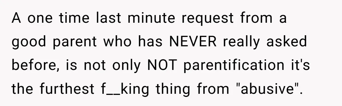 A one time last minute request from a good parent who has NEVER really asked before, is not only NOT parentification it's the furthest f__king thing from "abusive".