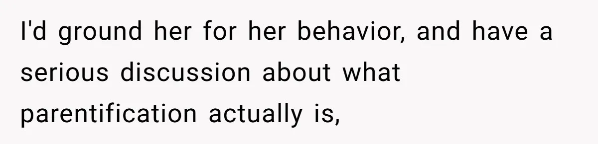 I'd ground her for her behavior, and have a serious discussion about what parentification actually is,