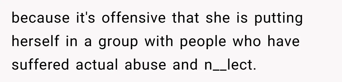 because it's offensive that she is putting herself in a group with people who have suffered actual abuse and n__lect.