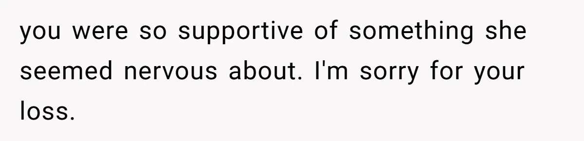 Dying Woman Wanted Closure With Her First Love, Her Husband’s Final Words Broke Everyone you were so supportive of something she seemed nervous about. I'm sorry for your loss.