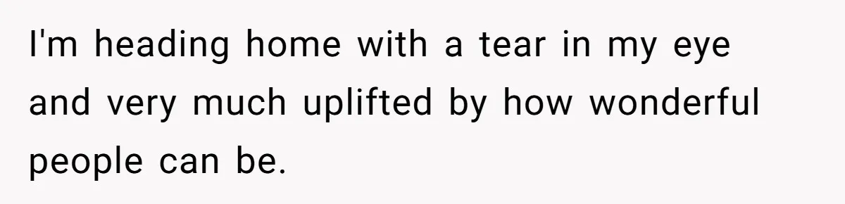Dying Woman Wanted Closure With Her First Love, Her Husband’s Final Words Broke Everyone I'm heading home with a tear in my eye and very much uplifted by how wonderful people can be.