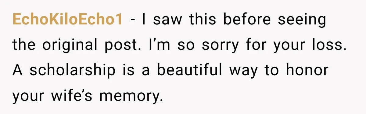 Dying Woman Wanted Closure With Her First Love, Her Husband’s Final Words Broke Everyone EchoKiloEcho1 − I saw this before seeing the original post. I’m so sorry for your loss. A scholarship is a beautiful way to honor your wife’s memory.