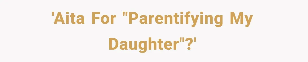 'AITA for "parentifying my daughter"?'