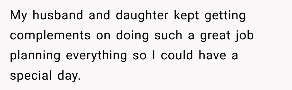 My husband and daughter kept getting complements on doing such a great job planning everything so I could have a special day.