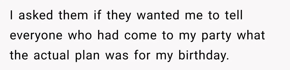 I asked them if they wanted me to tell everyone who had come to my party what the actual plan was for my birthday.