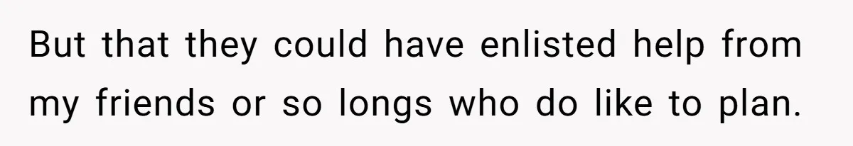 But that they could have enlisted help from my friends or so longs who do like to plan.