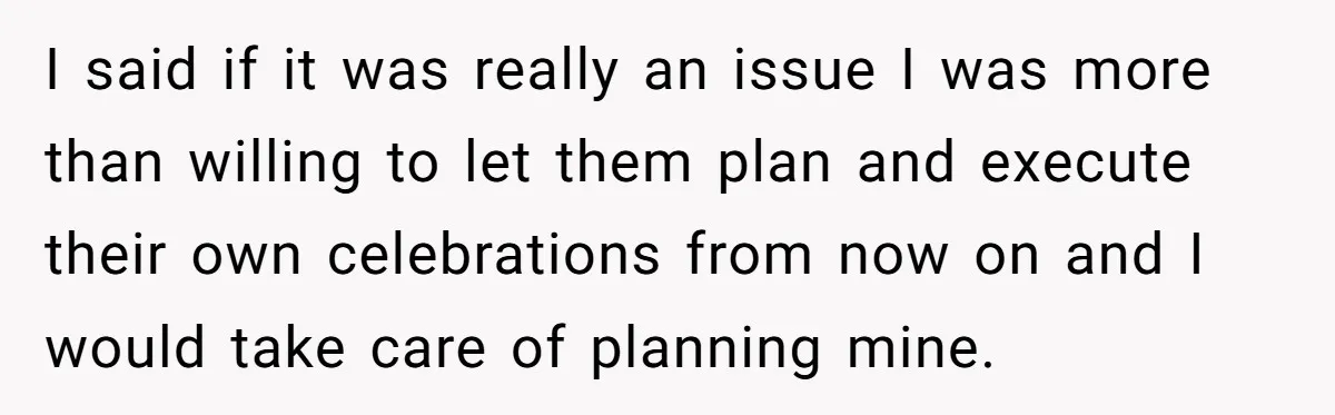 I said if it was really an issue I was more than willing to let them plan and execute their own celebrations from now on and I would take care...