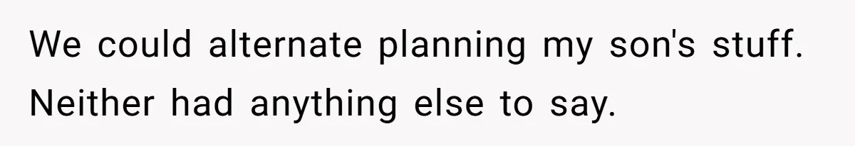We could alternate planning my son's stuff. Neither had anything else to say.