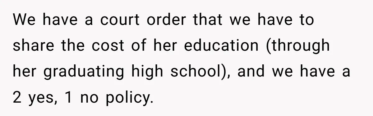 We have a court order that we have to share the cost of her education (through her graduating high school), and we have a 2 yes, 1 no policy.