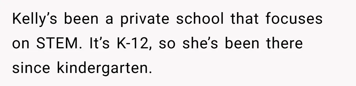 Kelly’s been a private school that focuses on STEM. It’s K-12, so she’s been there since kindergarten.