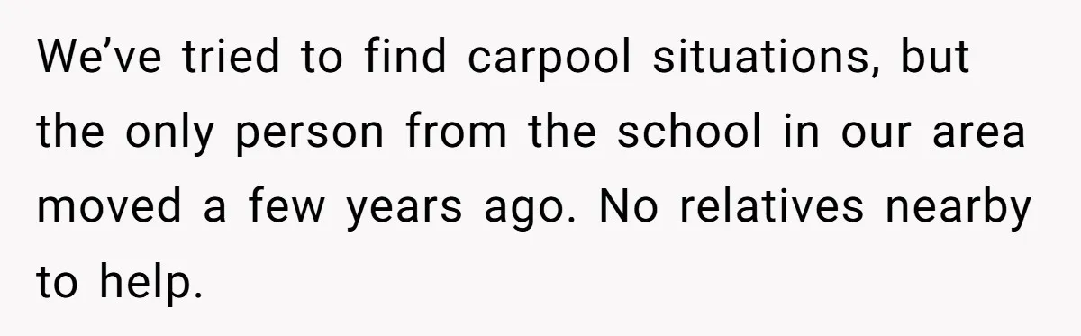 We’ve tried to find carpool situations, but the only person from the school in our area moved a few years ago. No relatives nearby to help.