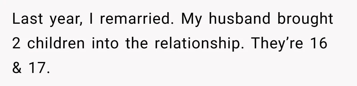 Last year, I remarried. My husband brought 2 children into the relationship. They’re 16 & 17.