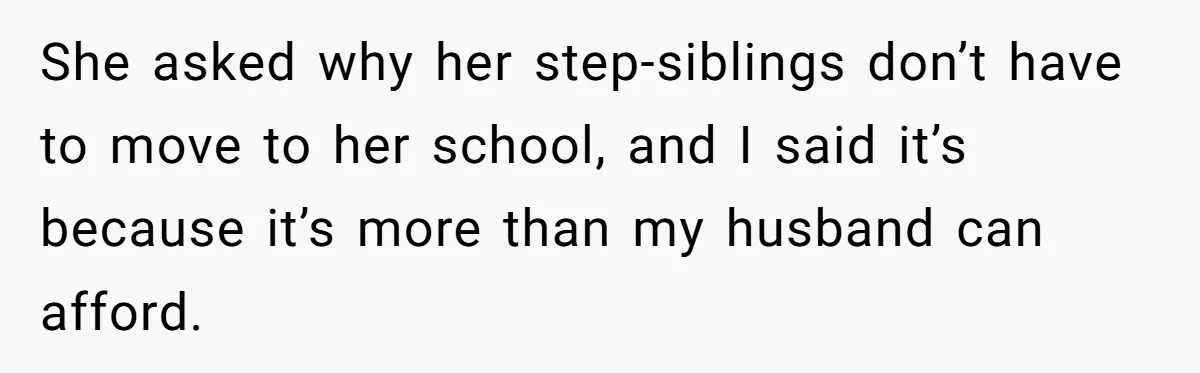 She asked why her step-siblings don’t have to move to her school, and I said it’s because it’s more than my husband can afford.