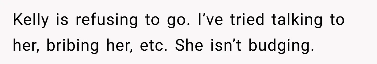 Kelly is refusing to go. I’ve tried talking to her, bribing her, etc. She isn’t budging.