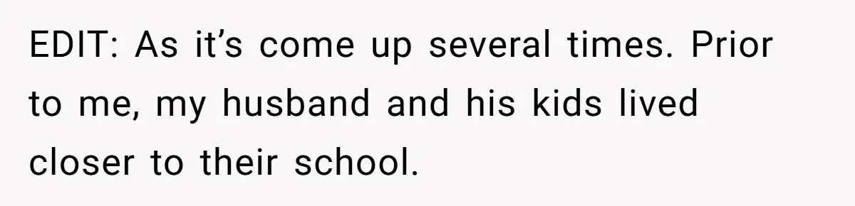 EDIT: As it’s come up several times. Prior to me, my husband and his kids lived closer to their school.