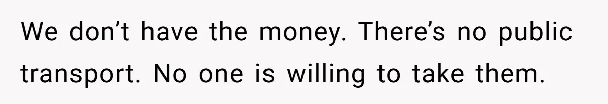 We don’t have the money. There’s no public transport. No one is willing to take them.