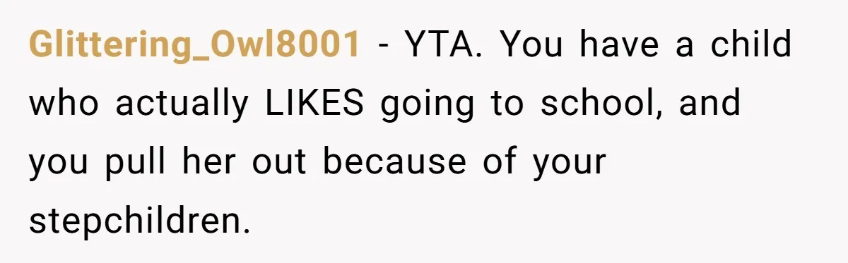 Glittering_Owl8001 − YTA. You have a child who actually LIKES going to school, and you pull her out because of your stepchildren.