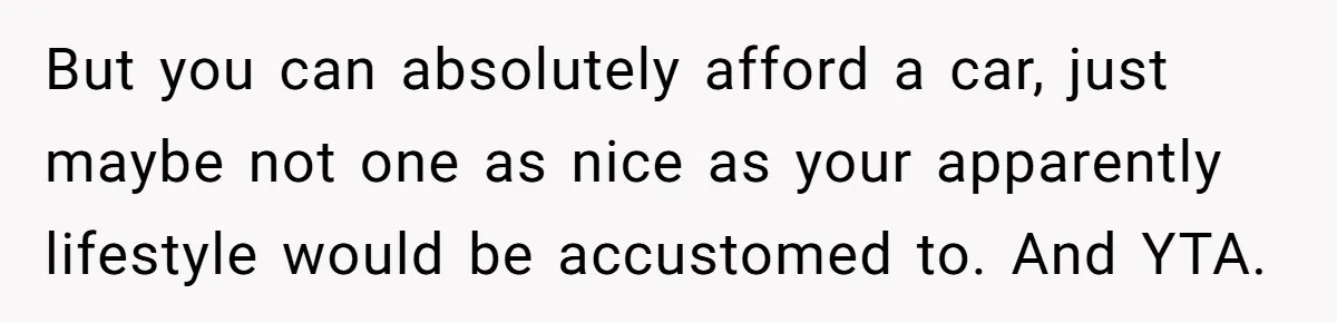 But you can absolutely afford a car, just maybe not one as nice as your apparently lifestyle would be accustomed to. And YTA.