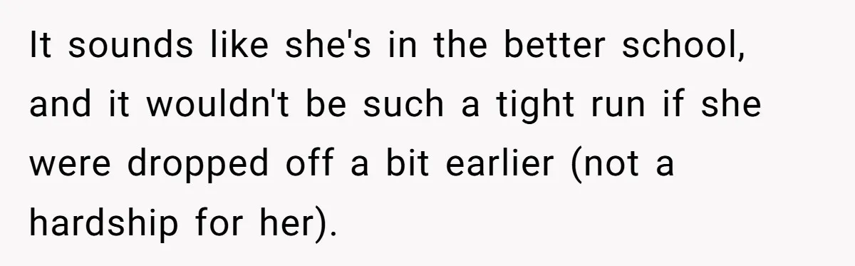 It sounds like she's in the better school, and it wouldn't be such a tight run if she were dropped off a bit earlier (not a hardship for her).