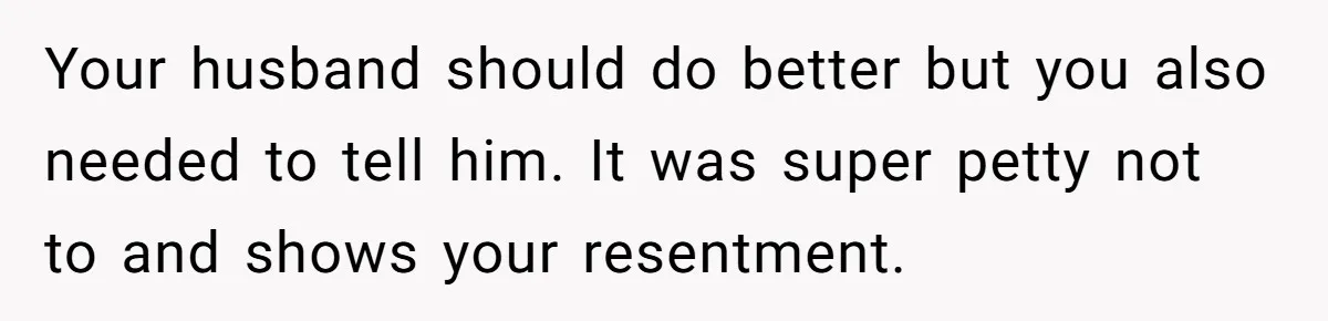 Your husband should do better but you also needed to tell him. It was super petty not to and shows your resentment.