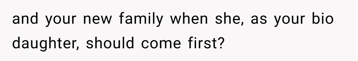 and your new family when she, as your bio daughter, should come first?