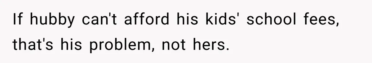 If hubby can't afford his kids' school fees, that's his problem, not hers.