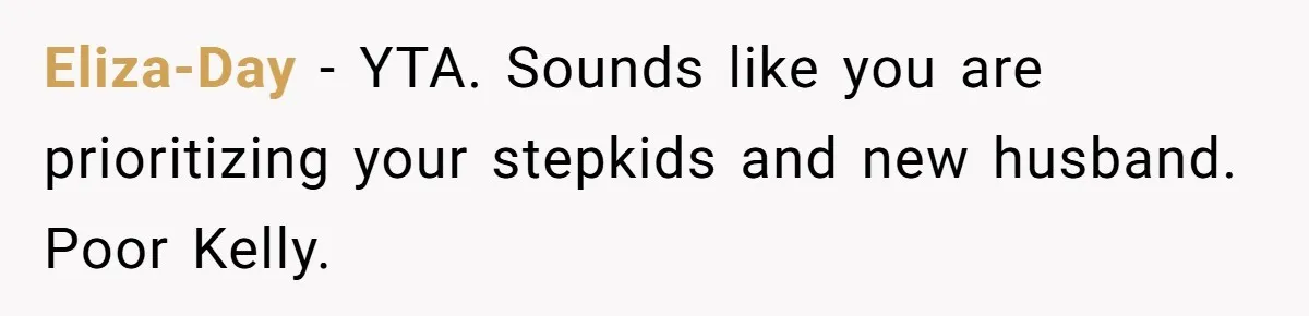 Eliza-Day − YTA. Sounds like you are prioritizing your stepkids and new husband. Poor Kelly.