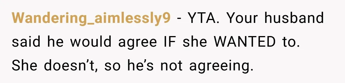 Wandering_aimlessly9 − YTA. Your husband said he would agree IF she WANTED to. She doesn’t, so he’s not agreeing.