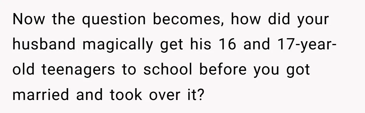Now the question becomes, how did your husband magically get his 16 and 17-year-old teenagers to school before you got married and took over it?