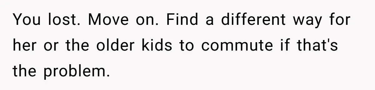 You lost. Move on. Find a different way for her or the older kids to commute if that's the problem.