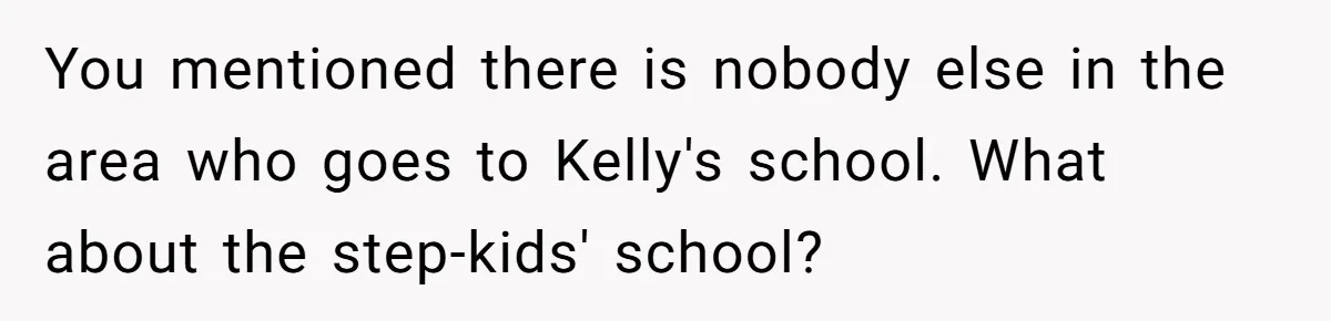 You mentioned there is nobody else in the area who goes to Kelly's school. What about the step-kids' school?
