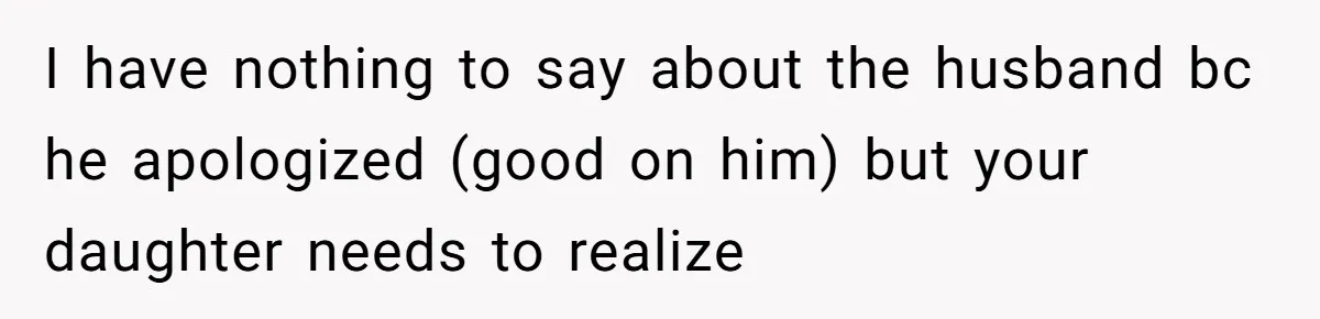 I have nothing to say about the husband bc he apologized (good on him) but your daughter needs to realize