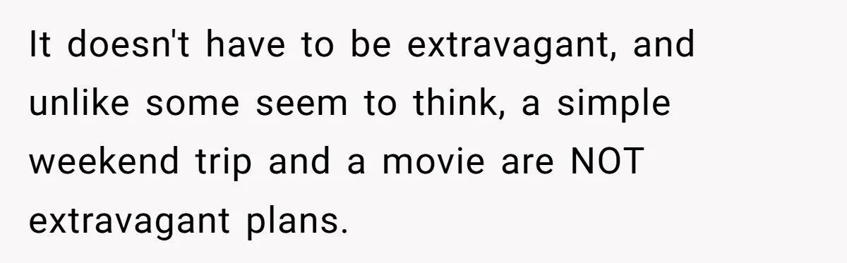 It doesn't have to be extravagant, and unlike some seem to think, a simple weekend trip and a movie are NOT extravagant plans.