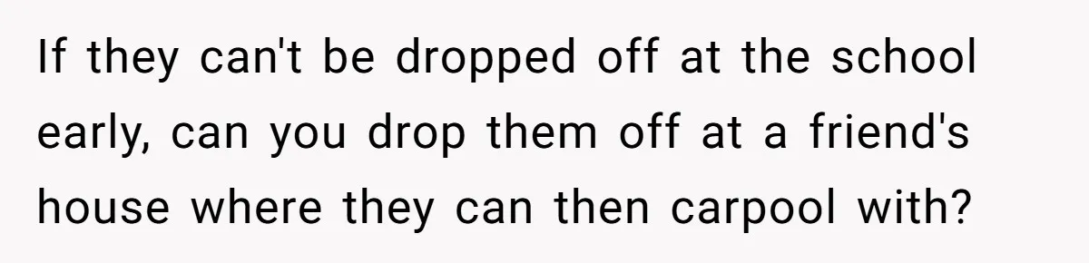If they can't be dropped off at the school early, can you drop them off at a friend's house where they can then carpool with?
