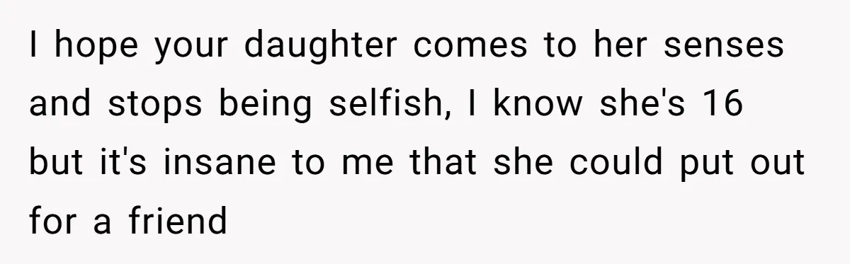 I hope your daughter comes to her senses and stops being selfish, I know she's 16 but it's insane to me that she could put out for a friend